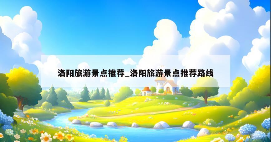 洛陽旅游景點推薦_洛陽旅游景點推薦路線
